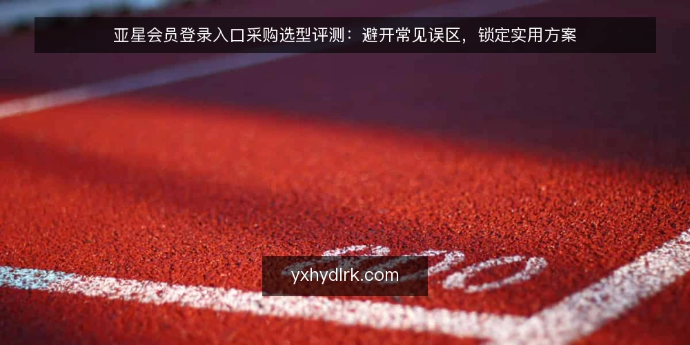 亚星会员登录入口采购选型评测:避开常见误区,锁定实用方案 — 采购选型评测:从需求定义开始 配图