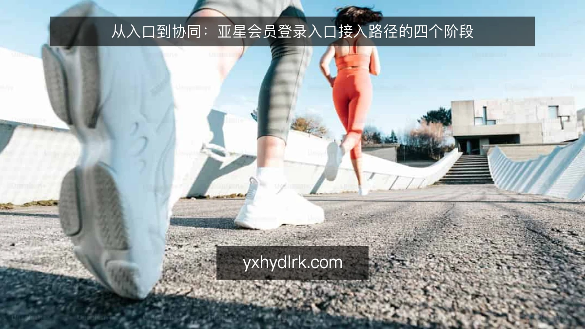 从入口到协同:亚星会员登录入口接入路径的四个阶段