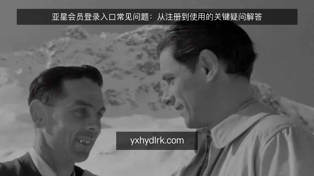亚星会员登录入口常见问题:从注册到使用的关键疑问解答
