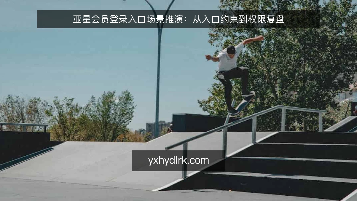 亚星会员登录入口场景推演:从入口约束到权限复盘