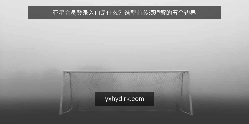 亚星会员登录入口是什么?选型前必须理解的五个边界 — 定义:亚星会员登录入口是指什么 配图