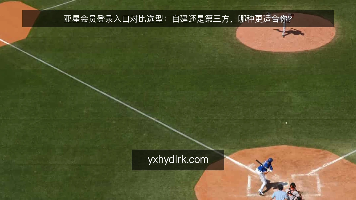 亚星会员登录入口对比选型:自建还是第三方,哪种更适合你?