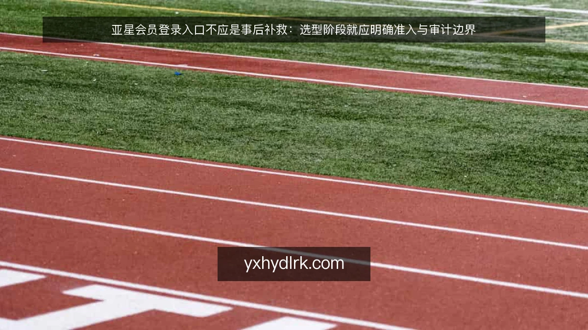 亚星会员登录入口不应是事后补救：选型阶段就应明确准入与审计边界