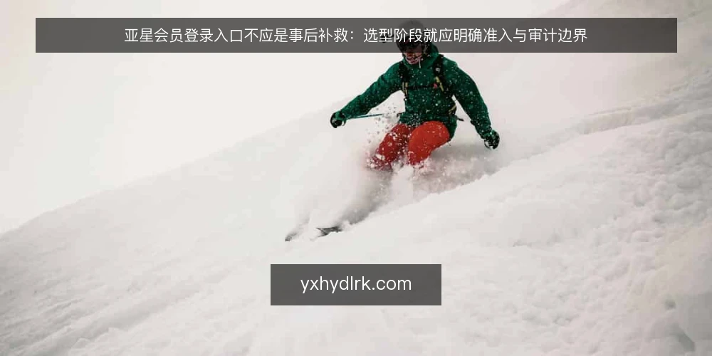 亚星会员登录入口不应是事后补救:选型阶段就应明确准入与审计边界 — 为什么需要明确的准入与审计边界 配图