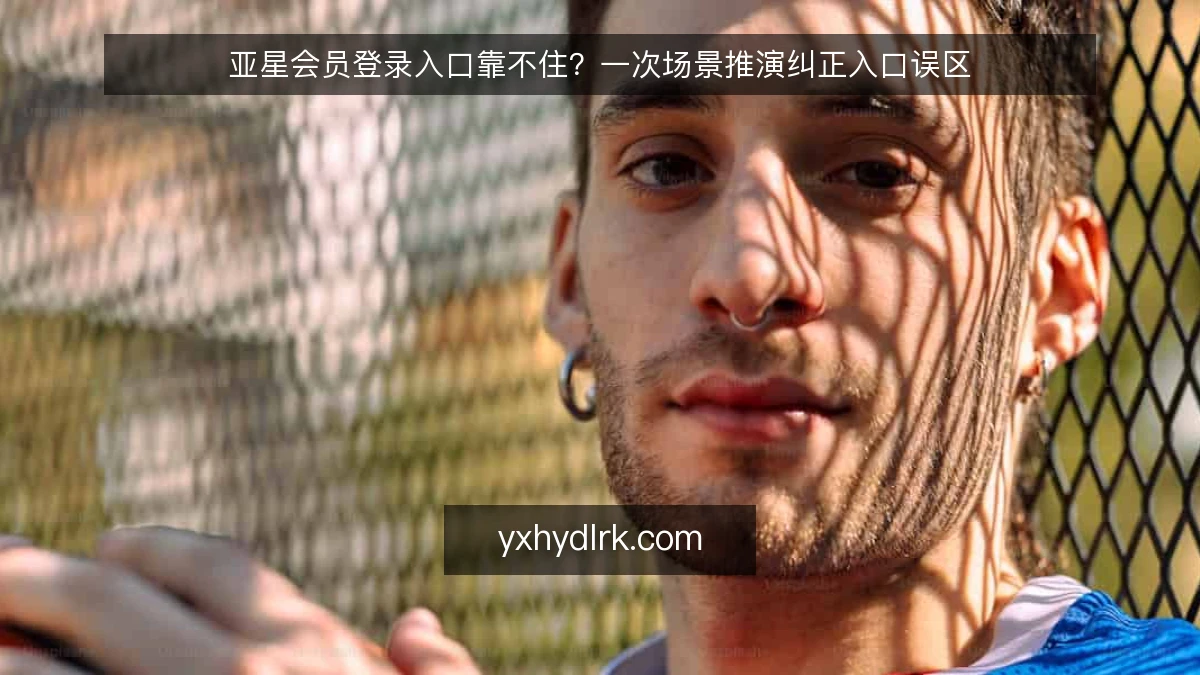 亚星会员登录入口靠不住?一次场景推演纠正入口误区