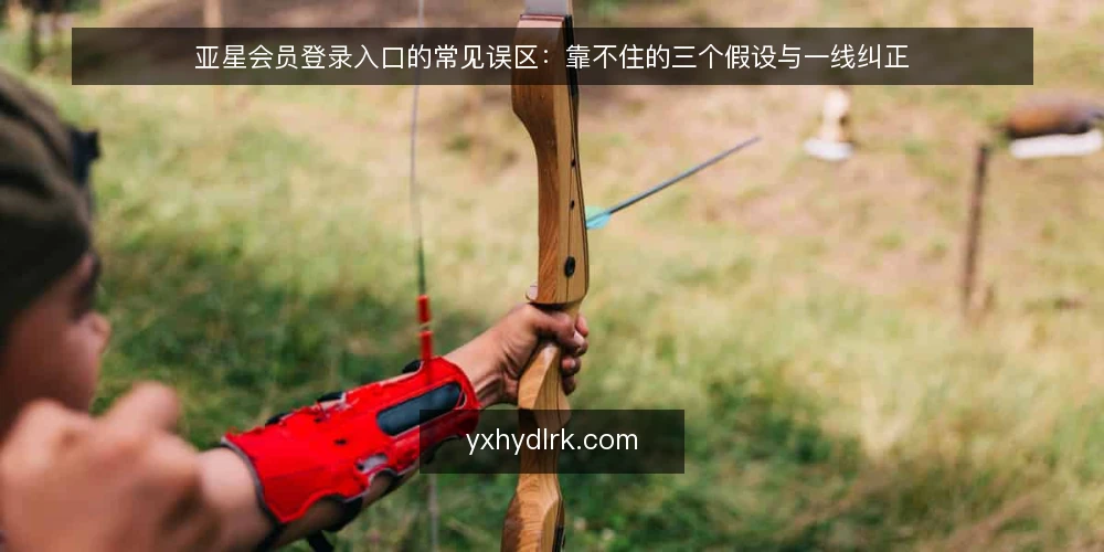 亚星会员登录入口的常见误区:靠不住的三个假设与一线纠正 — 先看信号:哪些表现容易被误读 配图