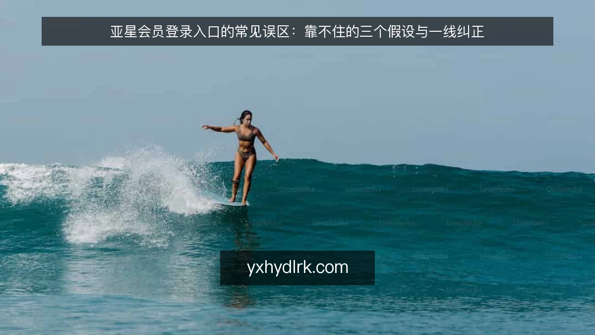 亚星会员登录入口的常见误区:靠不住的三个假设与一线纠正