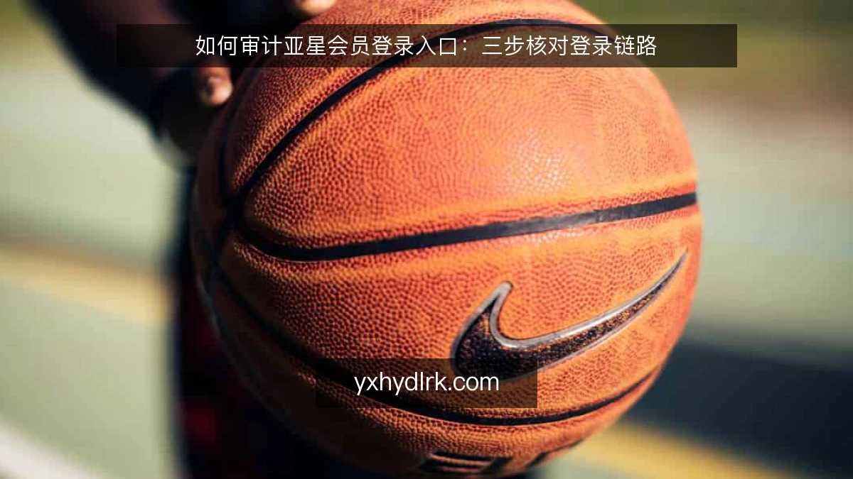 如何审计亚星会员登录入口：三步核对登录链路