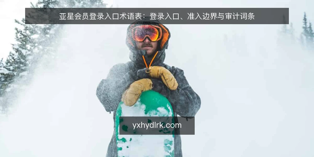 亚星会员登录入口术语表:登录入口、准入边界与审计词条 — 为何现在要审计登录入口术语 配图