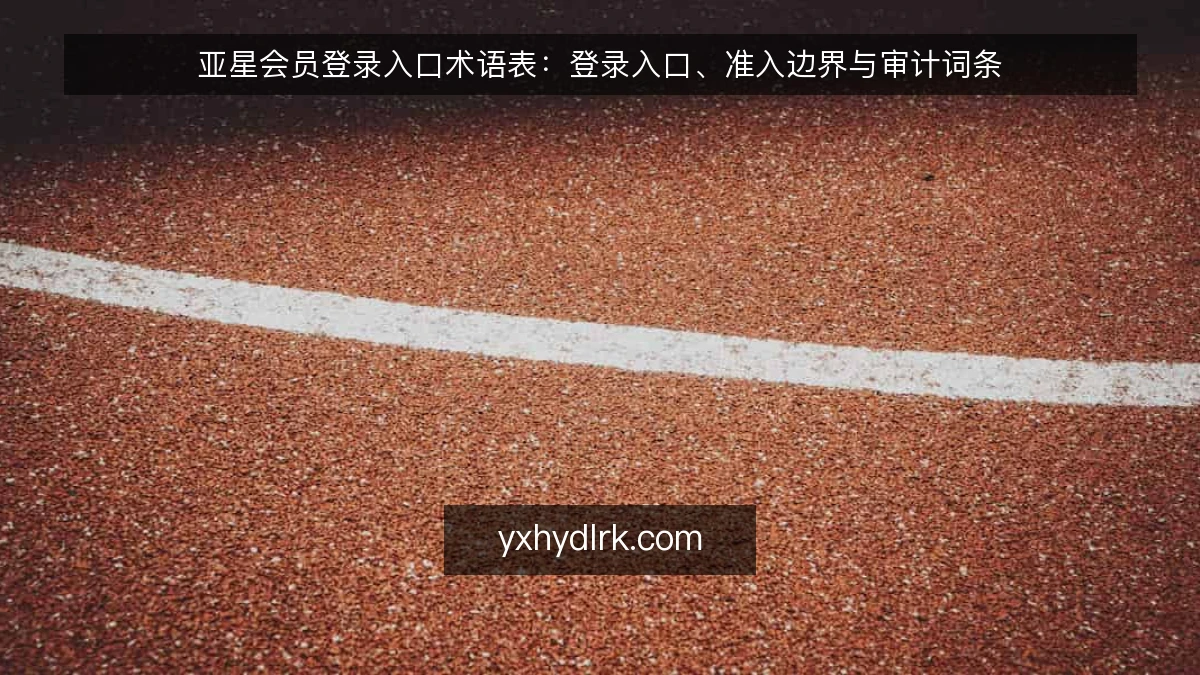 亚星会员登录入口术语表:登录入口、准入边界与审计词条