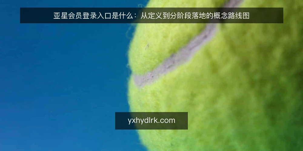 亚星会员登录入口是什么:从定义到分阶段落地的概念路线图 — 概念基线:亚星会员登录入口的定义与作用 配图
