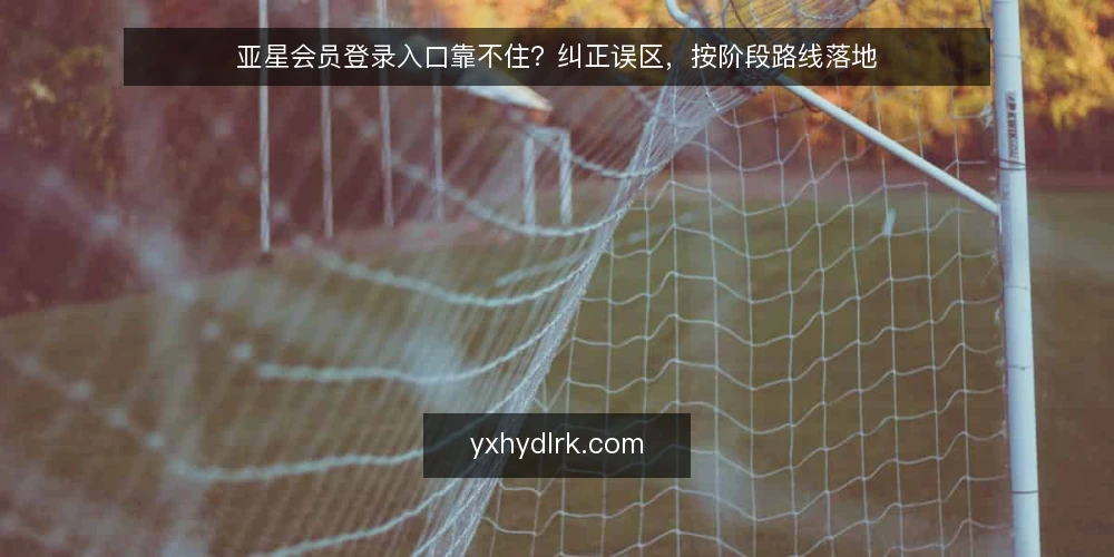 亚星会员登录入口靠不住?纠正误区,按阶段路线落地 — 先纠正误区:入口靠不住并不等于不能用 配图