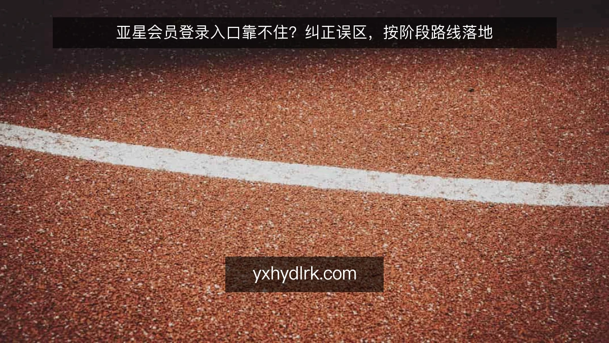 亚星会员登录入口靠不住?纠正误区,按阶段路线落地